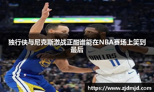 独行侠与尼克斯激战正酣谁能在NBA赛场上笑到最后